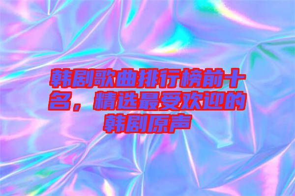 韓劇歌曲排行榜前十名，精選最受歡迎的韓劇原聲