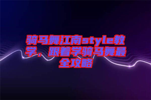 騎馬舞江南style教學(xué)，跟著學(xué)騎馬舞最全攻略