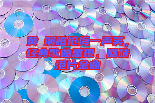 黃霑演唱滄海一聲笑，經(jīng)典歌曲重現(xiàn)，回味港片金曲