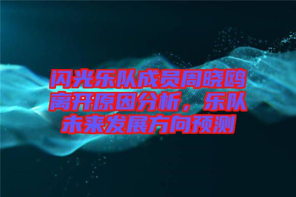 閃光樂隊成員周曉鷗離開原因分析，樂隊未來發(fā)展方向預測