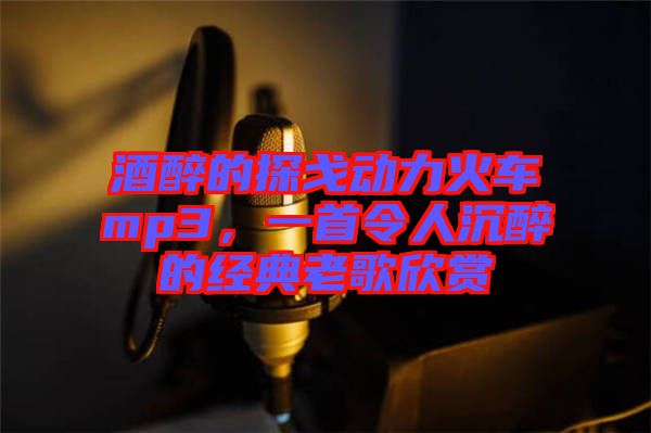 酒醉的探戈動力火車mp3，一首令人沉醉的經(jīng)典老歌欣賞