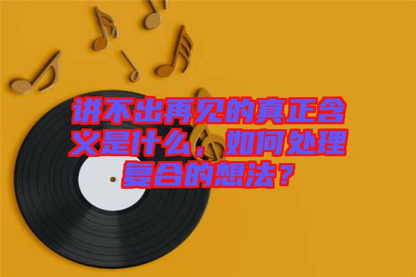 講不出再見(jiàn)的真正含義是什么，如何處理復(fù)合的想法？