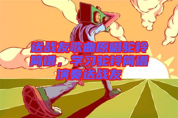 送戰(zhàn)友歌曲原唱駝鈴簡(jiǎn)譜，學(xué)習(xí)駝鈴簡(jiǎn)譜演奏送戰(zhàn)友