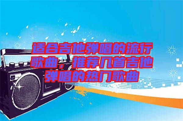 適合吉他彈唱的流行歌曲，推薦幾首吉他彈唱的熱門歌曲