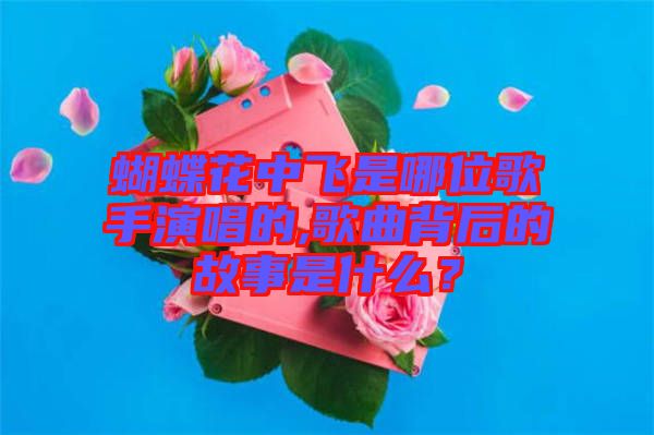 蝴蝶花中飛是哪位歌手演唱的,歌曲背后的故事是什么？