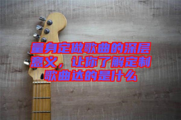 量身定做歌曲的深層意義，讓你了解定制歌曲達的是什么