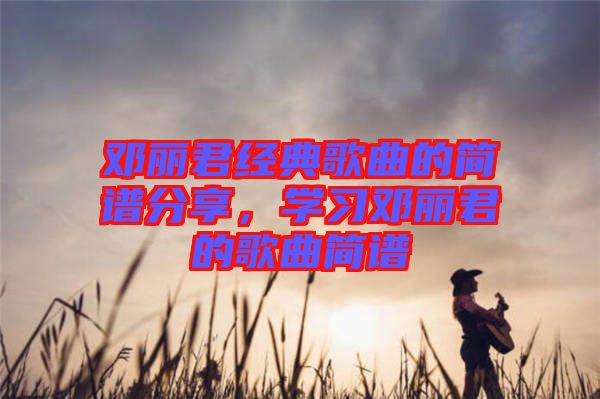 鄧麗君經(jīng)典歌曲的簡(jiǎn)譜分享，學(xué)習(xí)鄧麗君的歌曲簡(jiǎn)譜