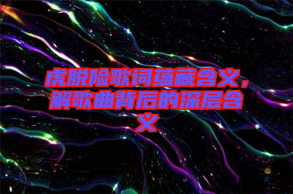 虎脫險歌詞蘊(yùn)藏含義，解歌曲背后的深層含義