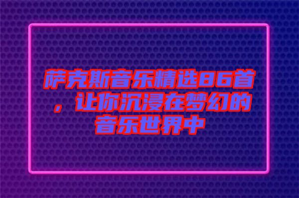 薩克斯音樂精選86首，讓你沉浸在夢幻的音樂世界中