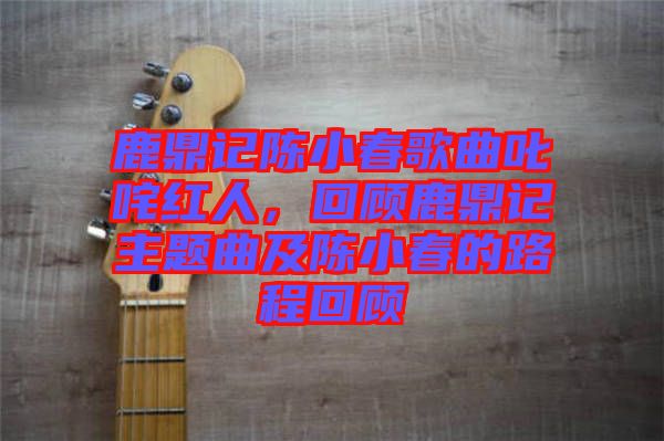 鹿鼎記陳小春歌曲叱咤紅人，回顧鹿鼎記主題曲及陳小春的路程回顧