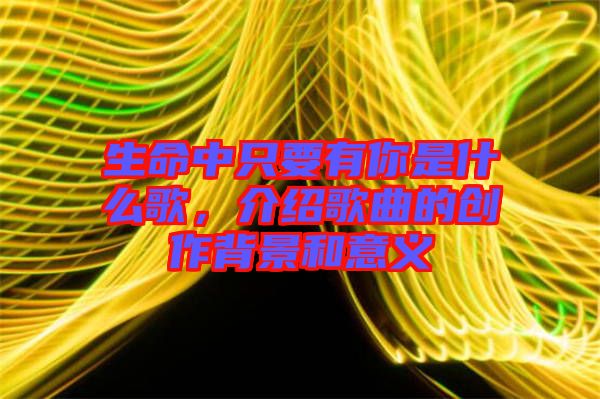 生命中只要有你是什么歌，介紹歌曲的創(chuàng)作背景和意義