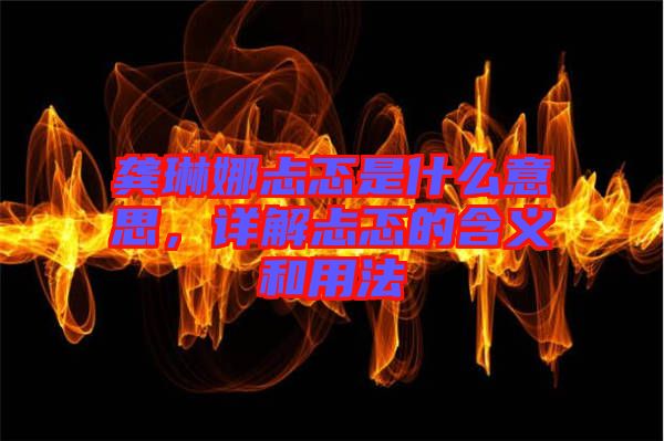 龔琳娜忐忑是什么意思，詳解忐忑的含義和用法