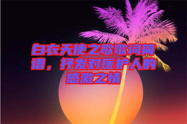 白衣天使之歌歌詞簡譜，抒發(fā)對醫(yī)護人的感激之情