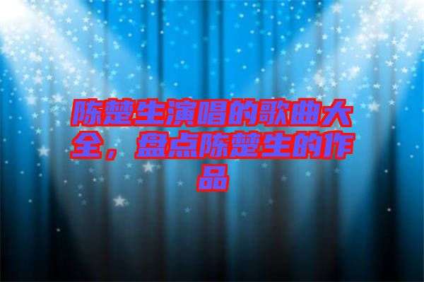 陳楚生演唱的歌曲大全，盤點陳楚生的作品