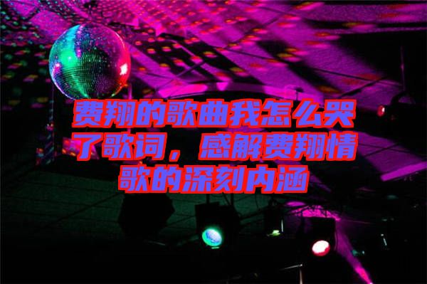 費(fèi)翔的歌曲我怎么哭了歌詞，感解費(fèi)翔情歌的深刻內(nèi)涵