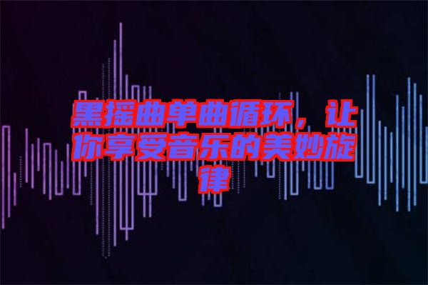 黑搖曲單曲循環(huán)，讓你享受音樂的美妙旋律