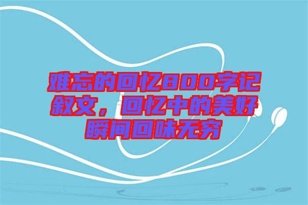 難忘的回憶800字記敘文，回憶中的美好瞬間回味無窮