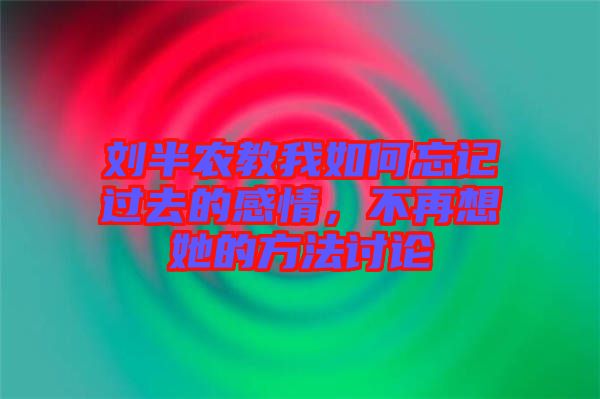 劉半農(nóng)教我如何忘記過去的感情，不再想她的方法討論