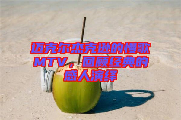 邁克爾杰克遜的慢歌MTV，回顧經典的感人演繹