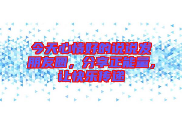 今天心情好的說(shuō)說(shuō)發(fā)朋友圈，分享正能量，讓快樂(lè)傳遞