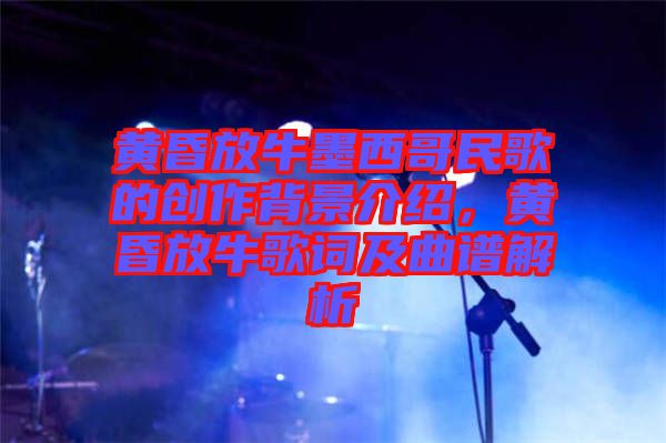 黃昏放牛墨西哥民歌的創(chuàng)作背景介紹，黃昏放牛歌詞及曲譜解析