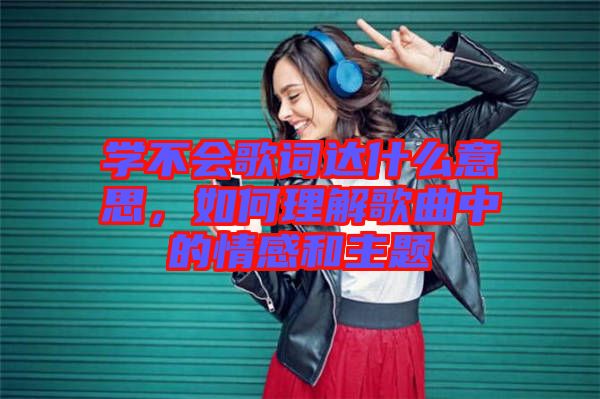 學(xué)不會(huì)歌詞達(dá)什么意思，如何理解歌曲中的情感和主題