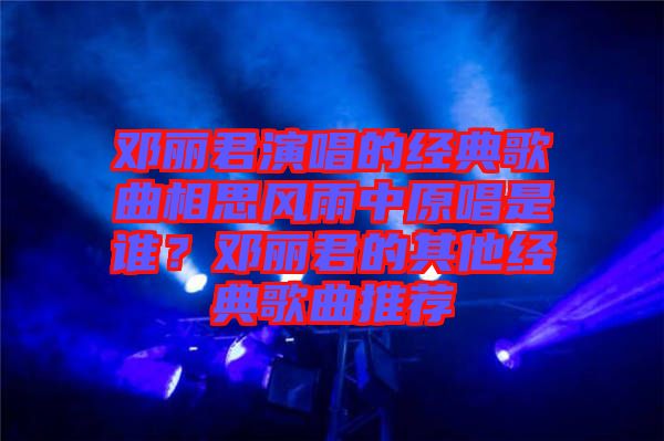 鄧麗君演唱的經(jīng)典歌曲相思風(fēng)雨中原唱是誰？鄧麗君的其他經(jīng)典歌曲推薦