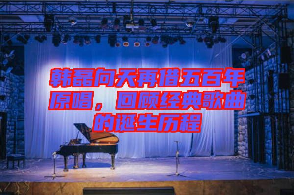 韓磊向天再借五百年原唱，回顧經(jīng)典歌曲的誕生歷程