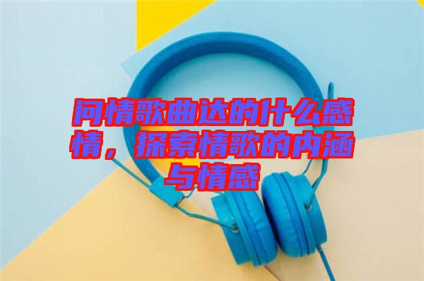 問情歌曲達的什么感情，探索情歌的內(nèi)涵與情感