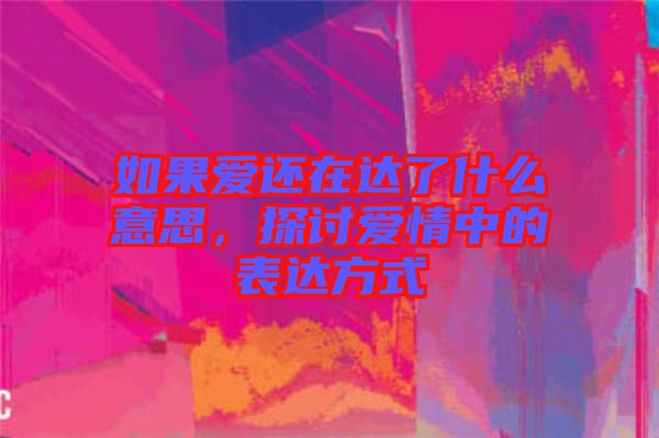 如果愛(ài)還在達(dá)了什么意思，探討愛(ài)情中的表達(dá)方式