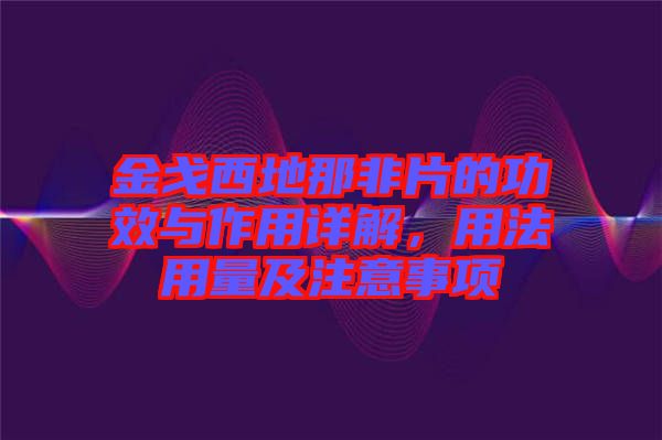 金戈西地那非片的功效與作用詳解，用法用量及注意事項