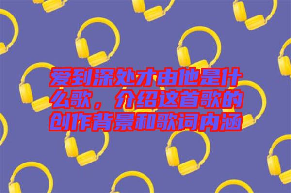 愛到深處才由他是什么歌，介紹這首歌的創(chuàng)作背景和歌詞內(nèi)涵