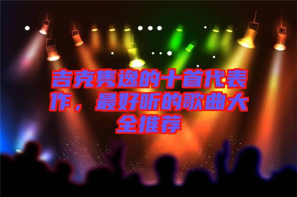 吉克雋逸的十首代表作，最好聽(tīng)的歌曲大全推薦