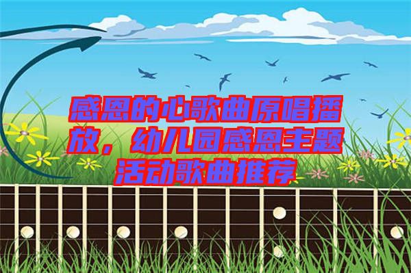 感恩的心歌曲原唱播放，幼兒園感恩主題活動歌曲推薦