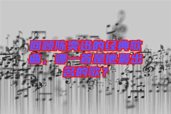 回顧陳奕迅的經(jīng)典歌曲，哪一首是他最出名的歌？