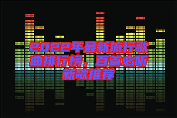 2022年最新流行歌曲排行榜，百首必聽新歌推薦