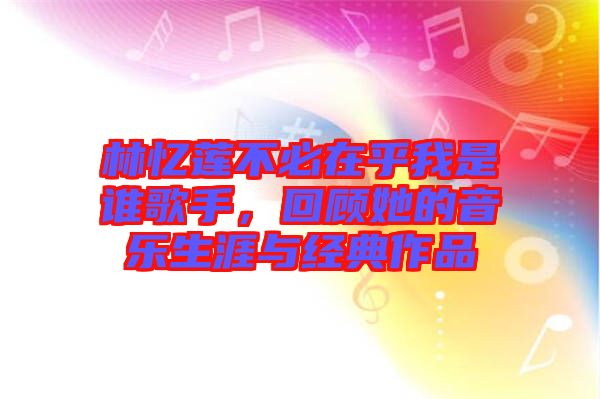 林憶蓮不必在乎我是誰歌手，回顧她的音樂生涯與經(jīng)典作品