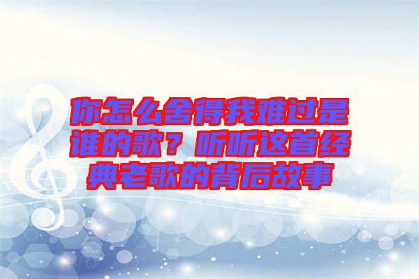 你怎么舍得我難過是誰的歌？聽聽這首經(jīng)典老歌的背后故事