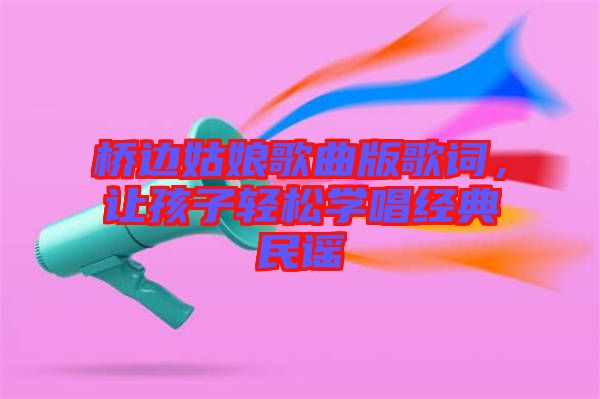 橋邊姑娘歌曲版歌詞，讓孩子輕松學(xué)唱經(jīng)典民謠