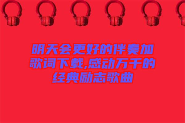 明天會更好的伴奏加歌詞下載,感動萬千的經(jīng)典勵志歌曲