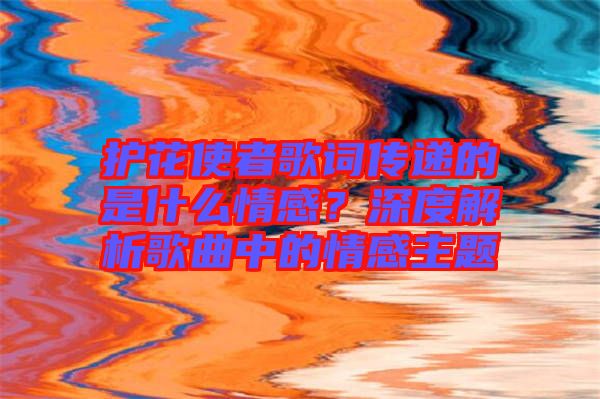 護(hù)花使者歌詞傳遞的是什么情感？深度解析歌曲中的情感主題