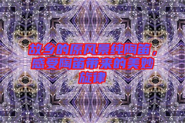 故鄉(xiāng)的原風(fēng)景純陶笛，感受陶笛帶來的美妙旋律