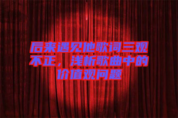 后來遇見他歌詞三觀不正，淺析歌曲中的價(jià)值觀問題