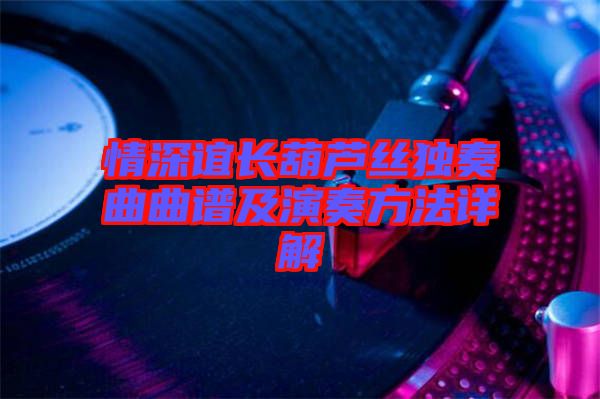 情深誼長(zhǎng)葫蘆絲獨(dú)奏曲曲譜及演奏方法詳解