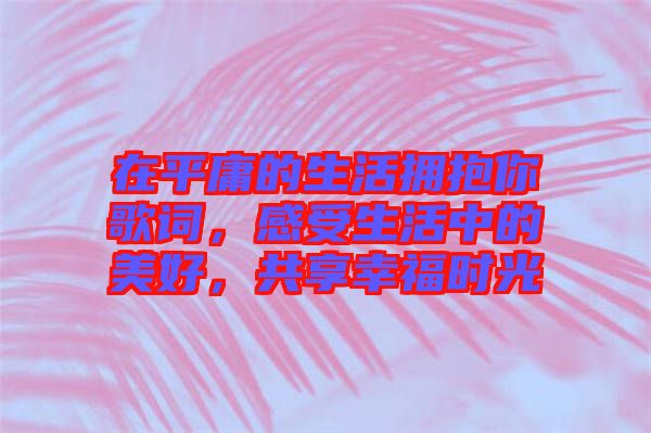 在平庸的生活擁抱你歌詞，感受生活中的美好，共享幸福時光