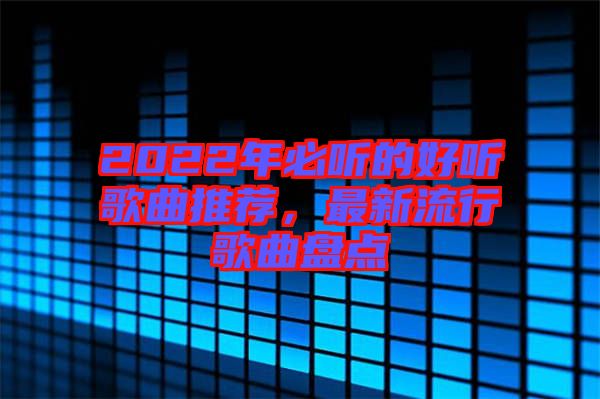 2022年必聽(tīng)的好聽(tīng)歌曲推薦，最新流行歌曲盤(pán)點(diǎn)