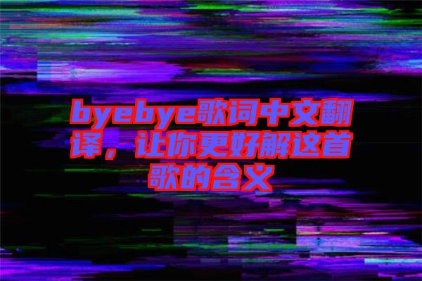 byebye歌詞中文翻譯，讓你更好解這首歌的含義