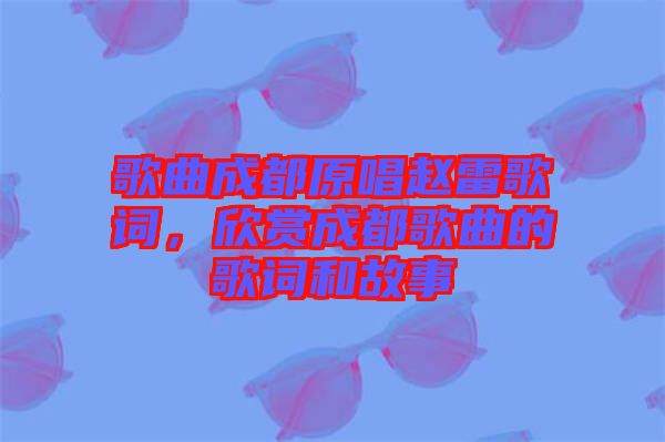 歌曲成都原唱趙雷歌詞，欣賞成都歌曲的歌詞和故事