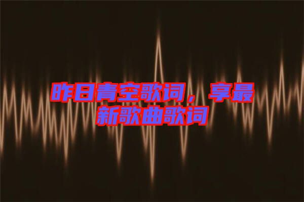 昨日青空歌詞，享最新歌曲歌詞