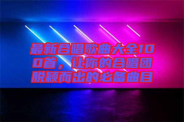 最新合唱歌曲大全100首，讓你的合唱團(tuán)脫穎而出的必備曲目